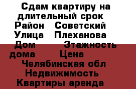 Сдам квартиру на длительный срок  › Район ­ Советский  › Улица ­ Плеханова  › Дом ­ 45 › Этажность дома ­ 6 › Цена ­ 18 000 - Челябинская обл. Недвижимость » Квартиры аренда   